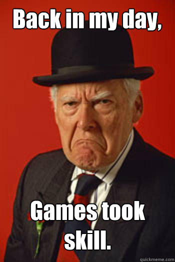 Back in my day, Games took skill.  - Back in my day, Games took skill.   Pissed old guy