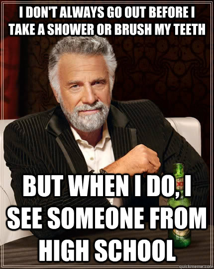 i don't always go out before i take a shower or brush my teeth but when i do, i see someone from high school - i don't always go out before i take a shower or brush my teeth but when i do, i see someone from high school  The Most Interesting Man In The World