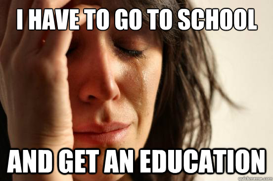 I have to go to school And get an education  First World Problems