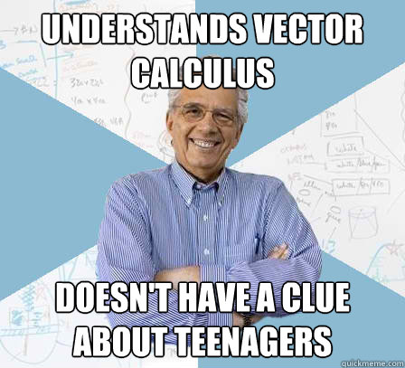 understands vector calculus doesn't have a clue about teenagers  Engineering Professor