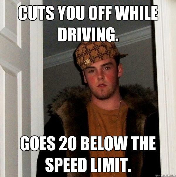 Cuts you off while driving. Goes 20 below the speed limit.  Scumbag Steve