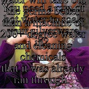 YOU NEED A CUP OF HOT WATER TO SOAK YOUR SILVERWARE IN?  TELL ME MORE ABOUT HOW A CUP OF 100 DEGREE WATER WILL TAKE OUT THE GERMS BETTER THAN A MACHINE OF 200+ DEGREE WATER AND CLEANING CHEMICALS THAT IT WAS ALREADY RAN THROUGH.  Condescending Wonka