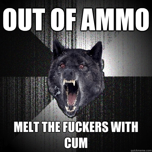 out of ammo melt the fuckers with cum  Insanity Wolf