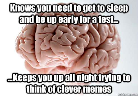 Knows you need to get to sleep and be up early for a test... ...Keeps you up all night trying to think of clever memes  - Knows you need to get to sleep and be up early for a test... ...Keeps you up all night trying to think of clever memes   Scumbag Brain