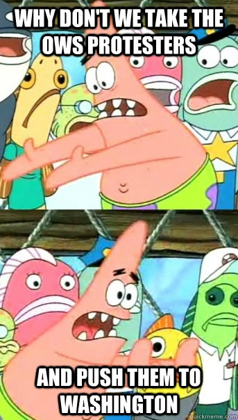 Why don't we take the OWS protesters AND PUSH THEM TO WASHINGTON - Why don't we take the OWS protesters AND PUSH THEM TO WASHINGTON  Push it somewhere else Patrick