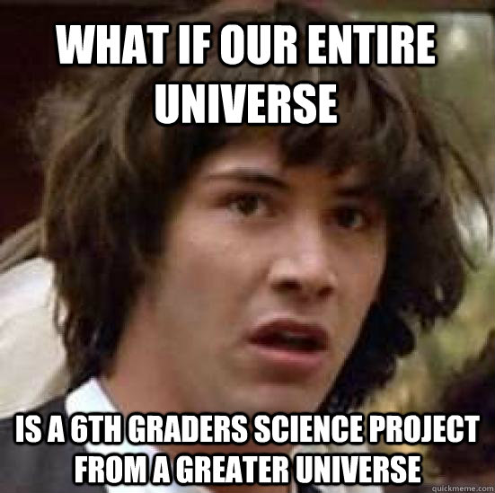 What if our entire universe Is a 6th graders science project from a greater universe  conspiracy keanu