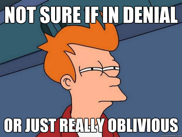 Not sure if in denial or just really oblivious  Futurama Fry