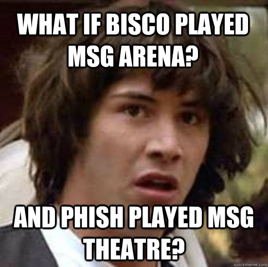 what if bisco played msg arena? and phish played msg theatre?  conspiracy keanu