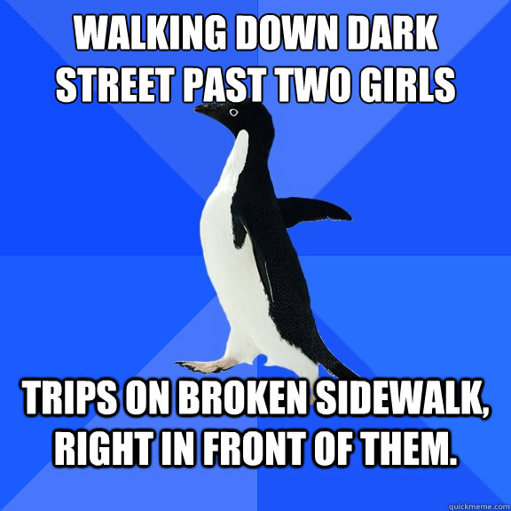 walking down dark street past two girls trips on broken sidewalk, right in front of them. - walking down dark street past two girls trips on broken sidewalk, right in front of them.  Socially Awkward Penguin