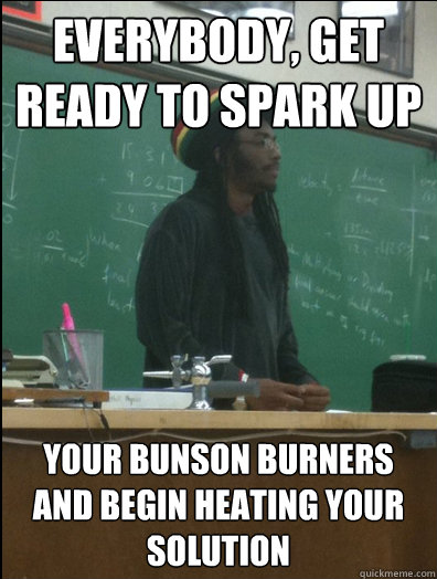 Everybody, get ready to spark up your bunson burners and begin heating your solution  Rasta Science Teacher