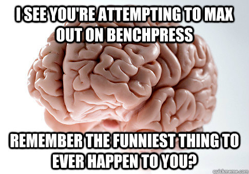 I see you're attempting to max out on benchpress Remember the funniest thing to ever happen to you?  Scumbag Brain