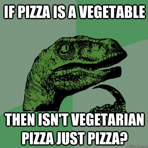 If Pizza Is a vegetable Then isn't vegetarian pizza just pizza?  Philosoraptor