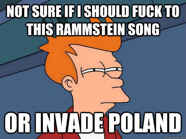 Not sure if I should fuck to this Rammstein Song Or invade Poland  Futurama Fry