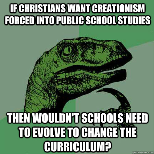 If Christians want creationism forced into public school studies Then wouldn't schools need to evolve to change the curriculum?  Philosoraptor