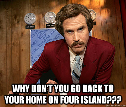  Why don't you go back to your home on Four Island???  