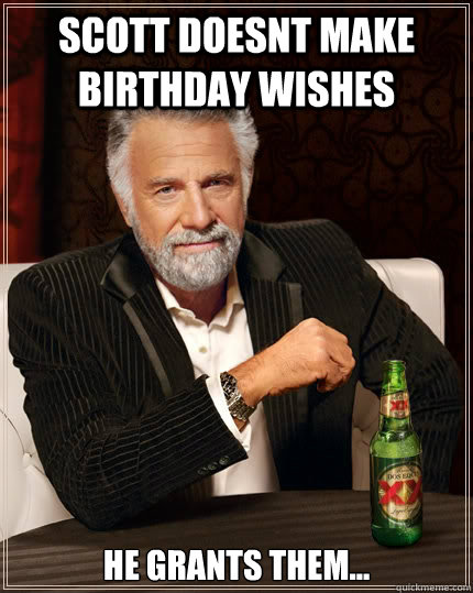 scott doesnt make birthday wishes he grants them...  The Most Interesting Man In The World