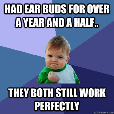 Had Ear buds for over a year and a half.. They both still work perfectly  Success Kid