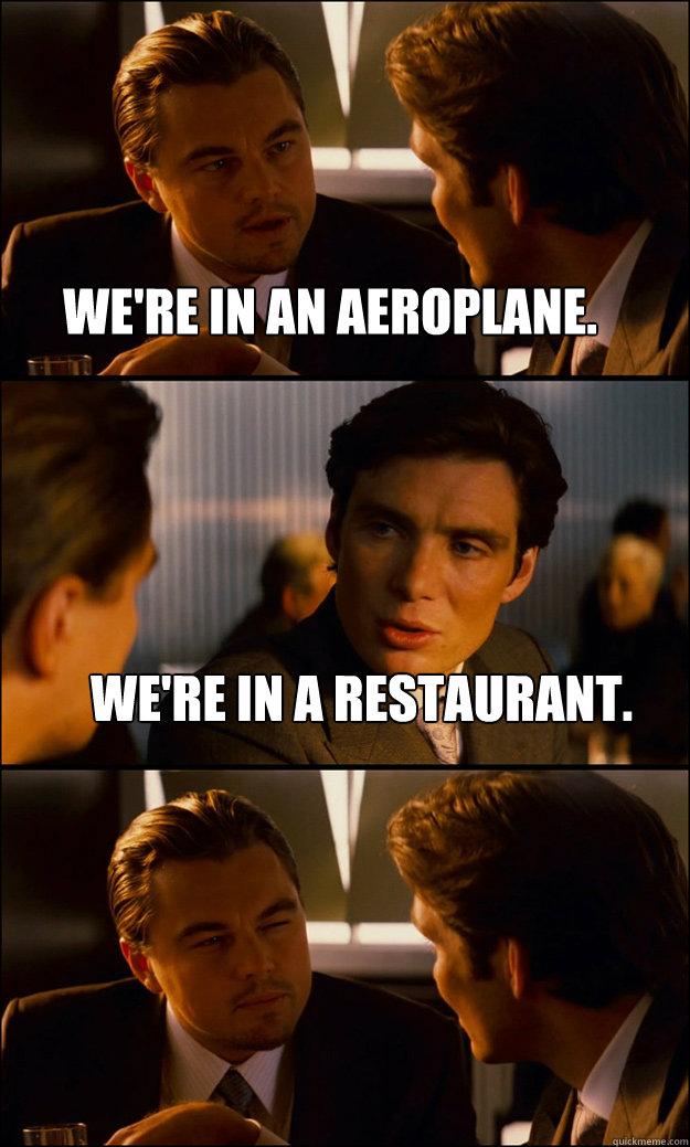 We're in an aeroplane. We're in a restaurant.   Inception