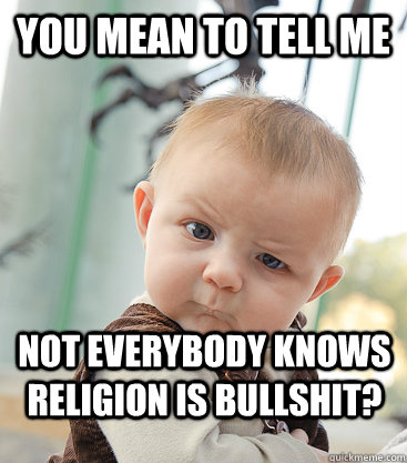 You mean to tell me not everybody knows religion is bullshit?  skeptical baby