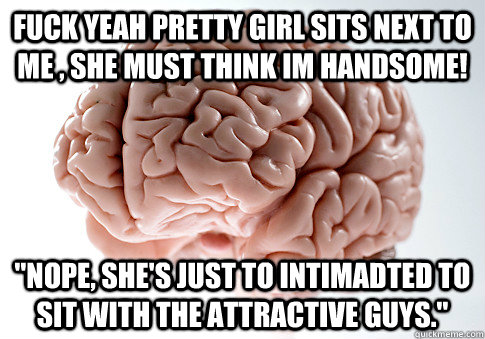 Fuck yeah pretty girl sits next to me , she must think im handsome! 