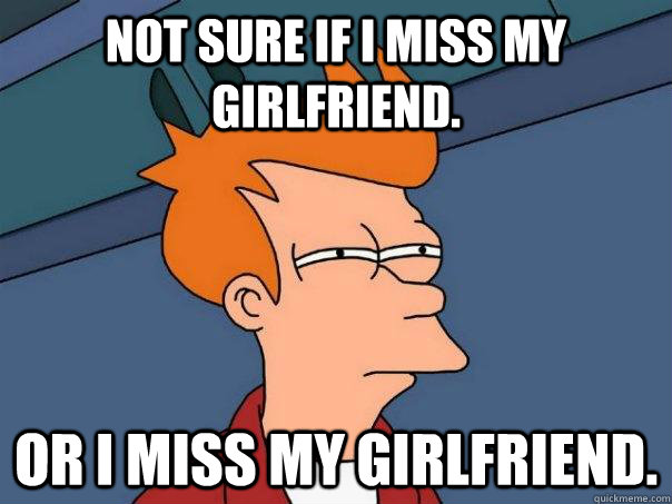 not sure if I miss my girlfriend. or I miss my girlfriend.  Futurama Fry