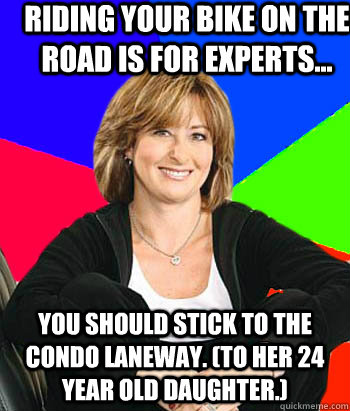 Riding your bike on the road is for experts... You should stick to the condo laneway. (To her 24 year old daughter.)  Sheltering Suburban Mom