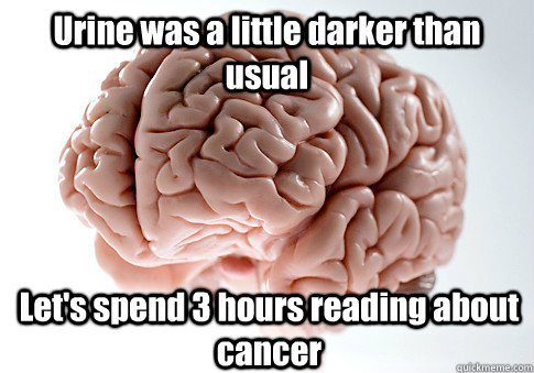 Urine was a little darker than usual Let's spend 3 hours reading about cancer  Scumbag Brain