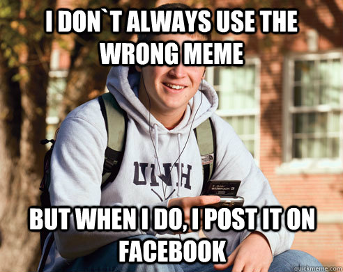 i don`t always use the wrong meme but when i do, i post it on facebook  College Freshman