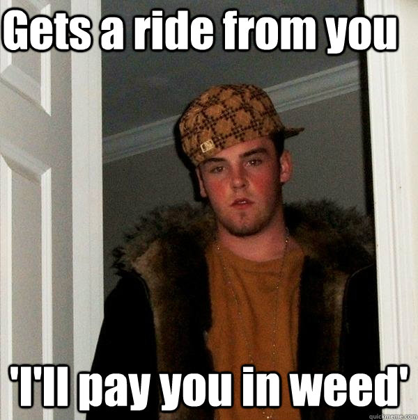 Gets a ride from you 'I'll pay you in weed'  Scumbag Steve