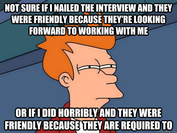 Not sure if I nailed the interview and they were friendly because they're looking forward to working with me Or if I did horribly and they were friendly because  they are required to - Not sure if I nailed the interview and they were friendly because they're looking forward to working with me Or if I did horribly and they were friendly because  they are required to  Futurama Fry