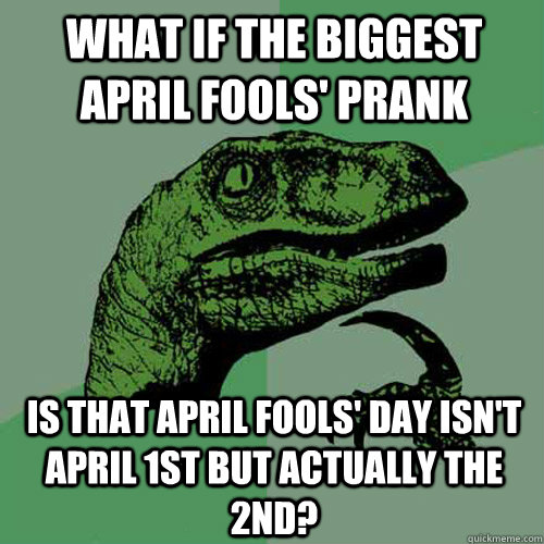 What if the biggest April Fools' prank is that April Fools' Day isn't April 1st but actually the 2nd?   Philosoraptor