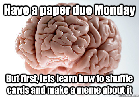 Have a paper due Monday But first, lets learn how to shuffle cards and make a meme about it   Scumbag Brain