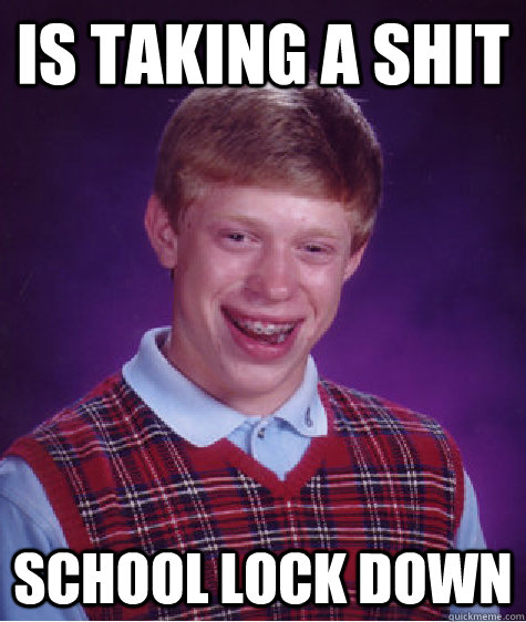 is taking a shit school lock down  Bad Luck Brian