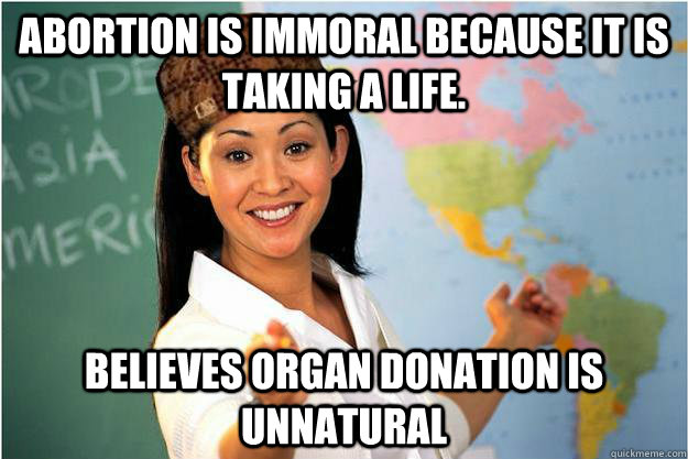 abortion is immoral because it is taking a life. believes organ donation is unnatural  Scumbag Teacher