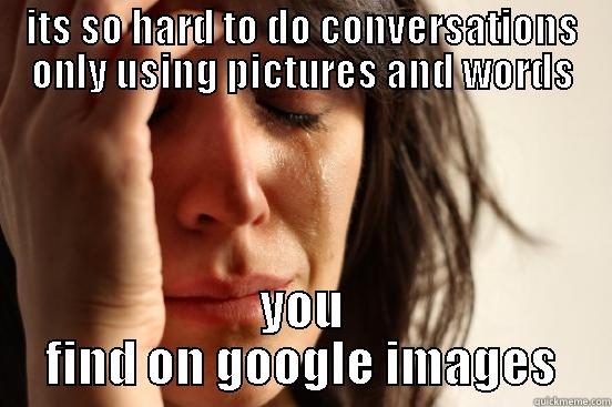 ITS SO HARD TO DO CONVERSATIONS ONLY USING PICTURES AND WORDS YOU FIND ON GOOGLE IMAGES First World Problems