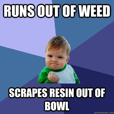 runs out of weed scrapes resin out of bowl  Success Kid