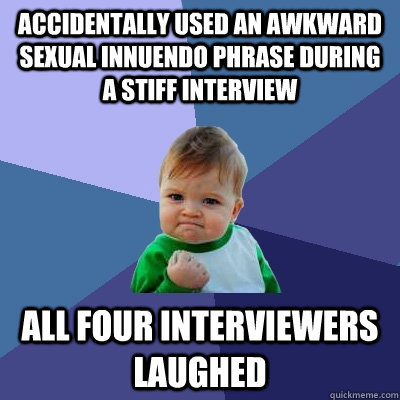 Accidentally used an awkward sexual innuendo phrase during a stiff interview all four interviewers laughed  Success Kid