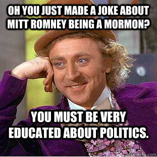 Oh you just made a joke about mitt romney being a Mormon? You must be very educated about politics. - Oh you just made a joke about mitt romney being a Mormon? You must be very educated about politics.  Condescending Wonka