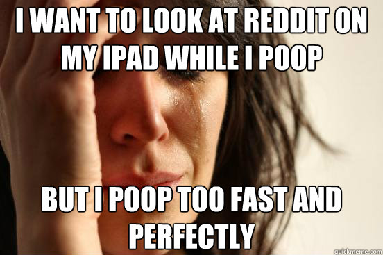 I want to look at reddit on my iPad while I poop but i poop too fast and perfectly - I want to look at reddit on my iPad while I poop but i poop too fast and perfectly  First World Problems