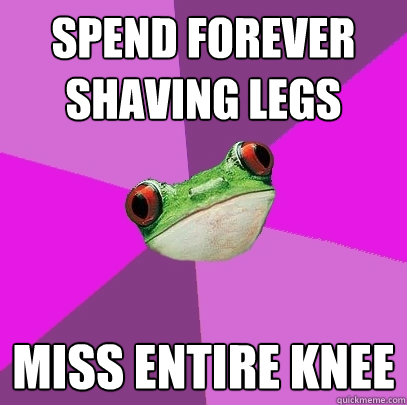 Spend forever shaving legs miss entire knee  Foul Bachelorette Frog