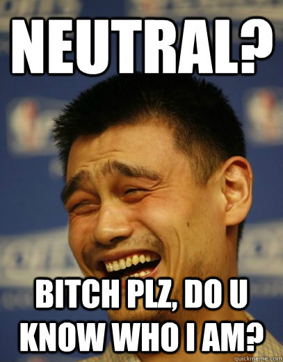 Neutral? Bitch plz, do u know who i am?  Yao Ming