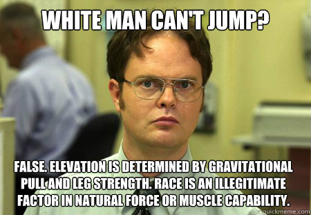 White man can't jump? False. Elevation is determined by gravitational pull and leg strength. Race is an illegitimate factor in natural force or muscle capability.  Dwight