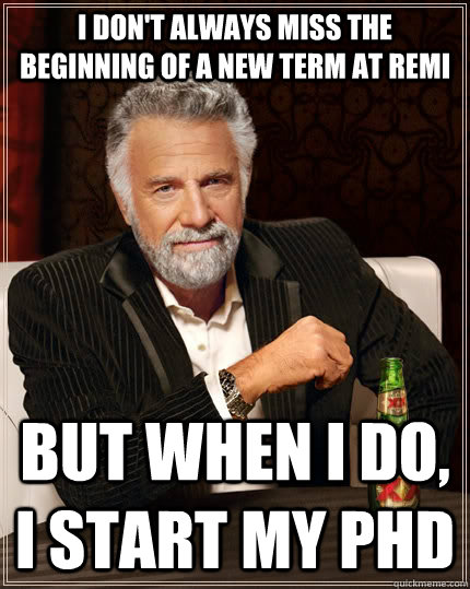 I don't always miss the beginning of a new term at Remi but when I do, i start my phd  The Most Interesting Man In The World