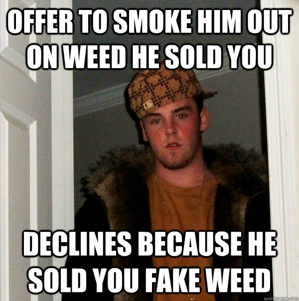 Offer to smoke him out on weed he sold you Declines because he sold you fake weed - Offer to smoke him out on weed he sold you Declines because he sold you fake weed  Scumbag Steve