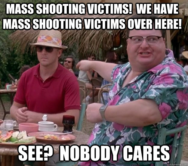 mass shooting victims!  we have mass shooting victims over here! see?  nobody cares - mass shooting victims!  we have mass shooting victims over here! see?  nobody cares  we got dodgson here