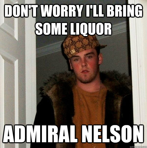 Don't worry I'll bring some liquor Admiral Nelson  Scumbag Steve