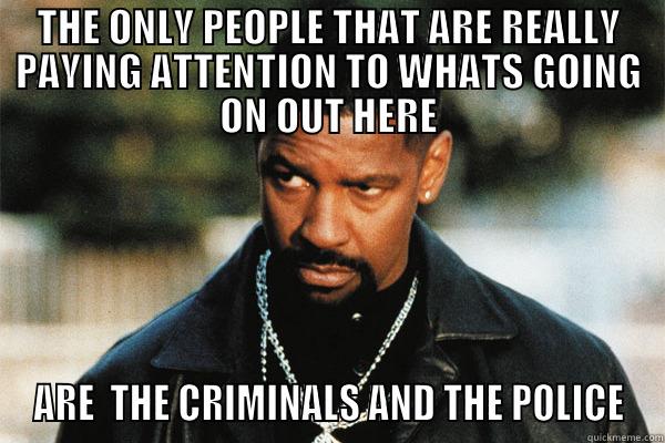 THE ONLY PEOPLE THAT ARE REALLY PAYING ATTENTION TO WHATS GOING ON OUT HERE ARE  THE CRIMINALS AND THE POLICE Misc