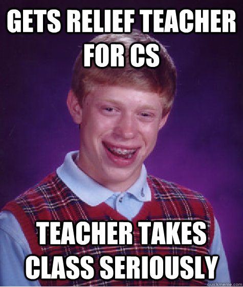 Gets relief teacher for CS Teacher takes class seriously  Bad Luck Brian