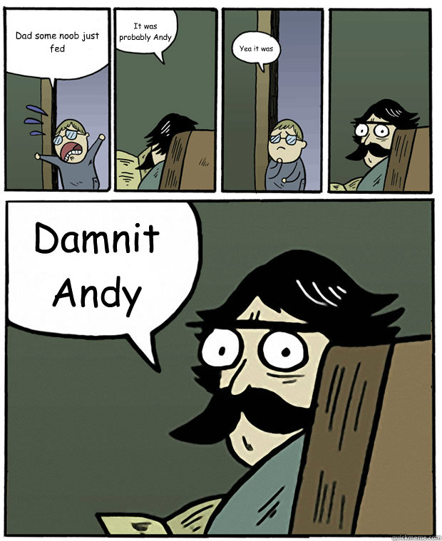 Dad some noob just fed It was probably Andy Yea it was Damnit Andy  Stare Dad