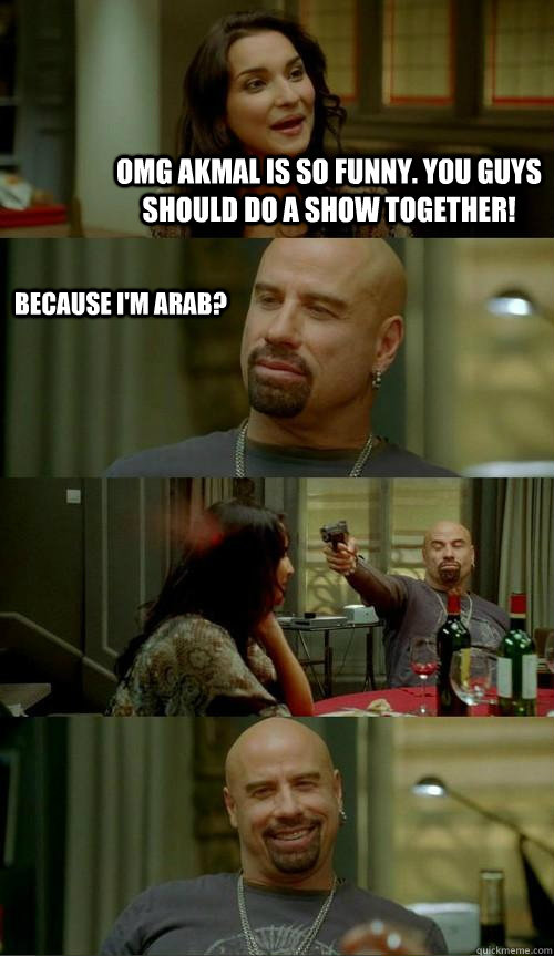 OMG Akmal is so funny. You guys should do a show together!    Because I'm Arab? - OMG Akmal is so funny. You guys should do a show together!    Because I'm Arab?  Skinhead John